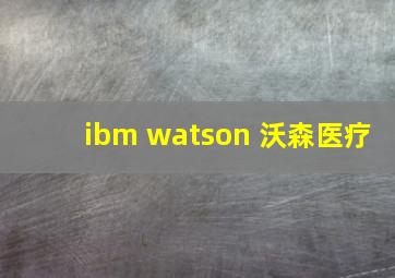 ibm watson 沃森医疗